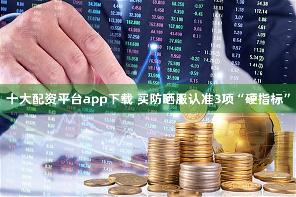 十大配资平台app下载 买防晒服认准3项“硬指标”