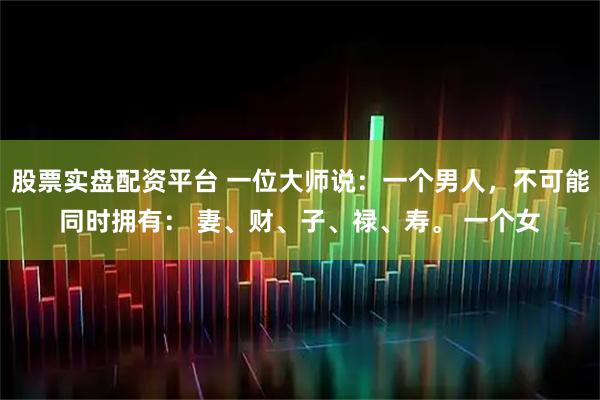 股票实盘配资平台 一位大师说：一个男人，不可能同时拥有： 妻、财、子、禄、寿。 一个女