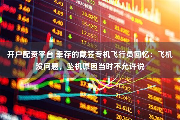 开户配资平台 幸存的戴笠专机飞行员回忆：飞机没问题，坠机原因当时不允许说