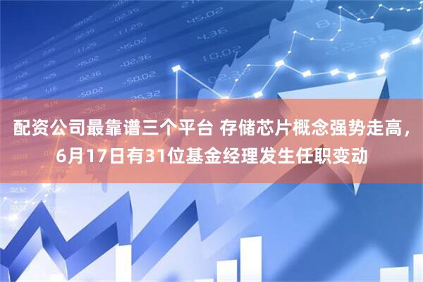 配资公司最靠谱三个平台 存储芯片概念强势走高，6月17日有31位基金经理发生任职变动