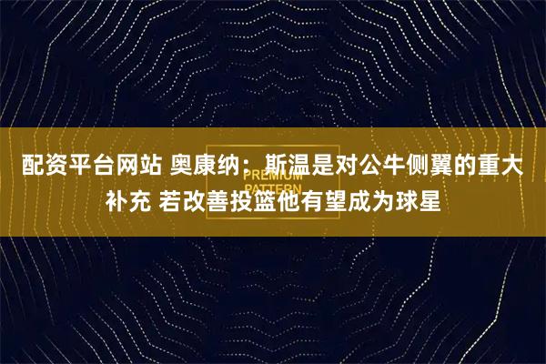 配资平台网站 奥康纳：斯温是对公牛侧翼的重大补充 若改善投篮他有望成为球星