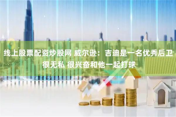 线上股票配资炒股网 威尔逊：吉迪是一名优秀后卫 很无私 很兴奋和他一起打球