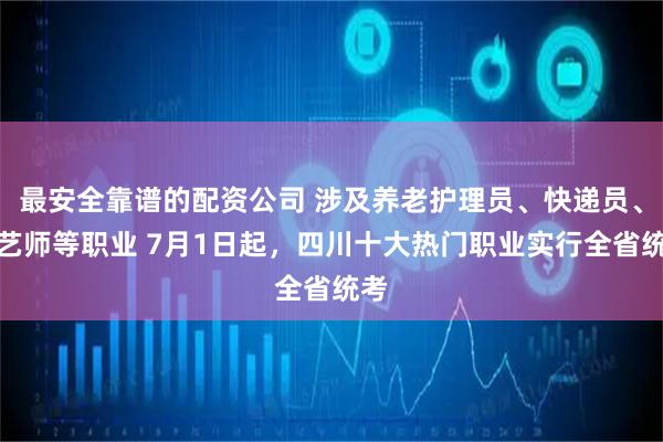 最安全靠谱的配资公司 涉及养老护理员、快递员、茶艺师等职业 7月1日起，四川十大热门职业实行全省统考