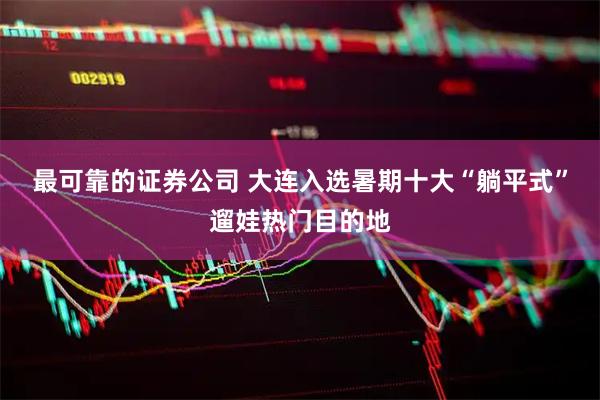 最可靠的证券公司 大连入选暑期十大“躺平式”遛娃热门目的地