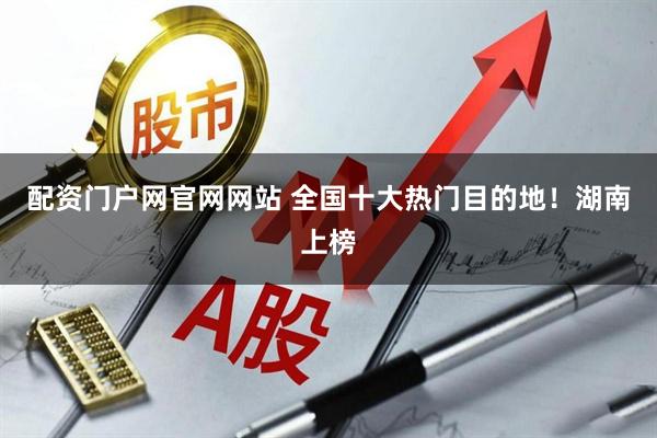 配资门户网官网网站 全国十大热门目的地！湖南上榜