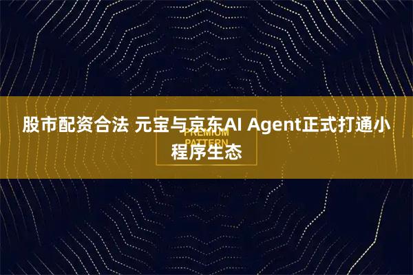 股市配资合法 元宝与京东AI Agent正式打通小程序生态