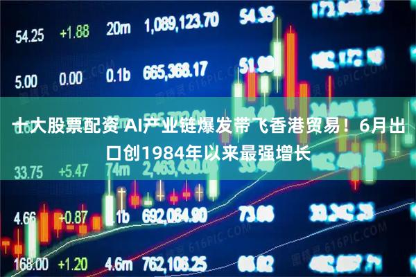 十大股票配资 AI产业链爆发带飞香港贸易！6月出口创1984年以来最强增长