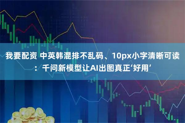 我要配资 中英韩混排不乱码、10px小字清晰可读：千问新模型让AI出图真正‘好用’