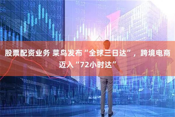 股票配资业务 菜鸟发布“全球三日达”，跨境电商迈入“72小时达”